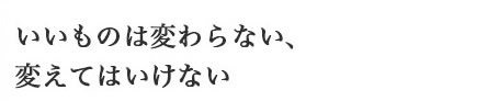 いいものは変わらない、変えてはいけない