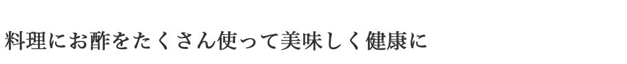 料理にお酢をたくさん使って美味しく健康に