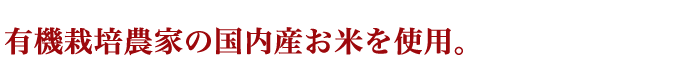 有機栽培農家の国内産お米を使用。