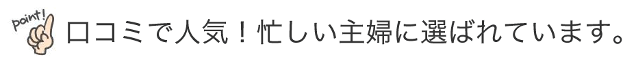 口コミで人気！忙しい主婦に選ばれています。