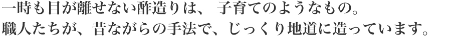 一時も目が離せない酢造りは、 子育てのようなもの。
職人たちが、昔ながらの手法で、じっくり地道に造っています。